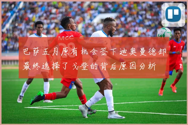 巴萨五月原有机会签下迪奥曼德却最终选择了戈登的背后原因分析