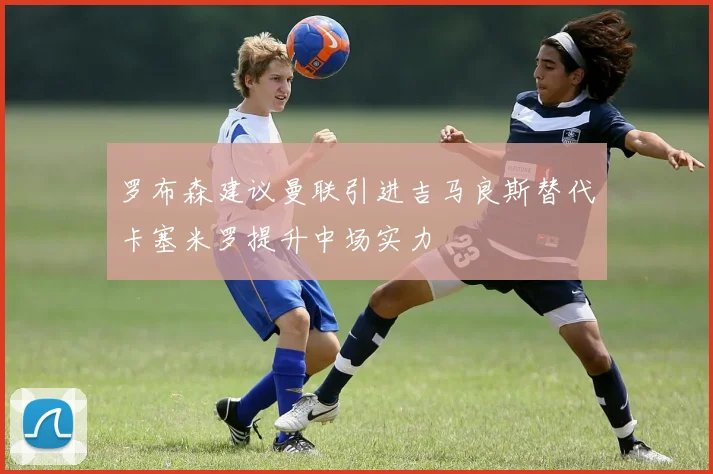 罗布森建议曼联引进吉马良斯替代卡塞米罗提升中场实力