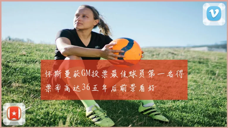 怀斯曼获GM投票最佳球员第一名得票率高达36五年后前景看好