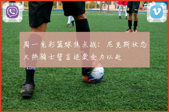 周一竞彩篮球焦点战：尼克斯状态火热骑士誓言逆袭全力以赴
