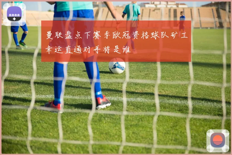 曼联盘点下赛季欧冠资格球队矿工幸运直通对手将是谁