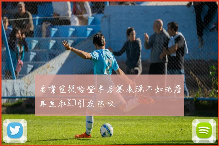 名嘴重提哈登季后赛表现不如老詹库里和KD引发热议