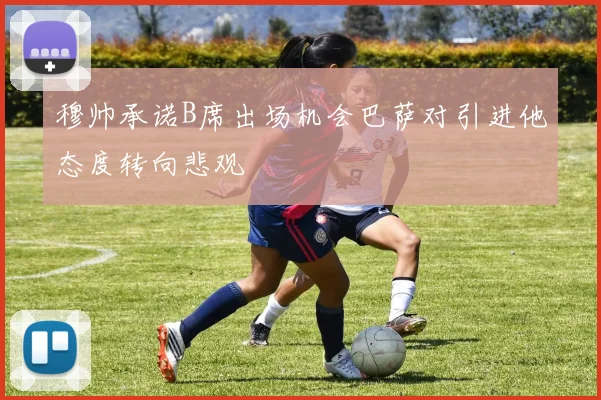 穆帅承诺B席出场机会巴萨对引进他态度转向悲观