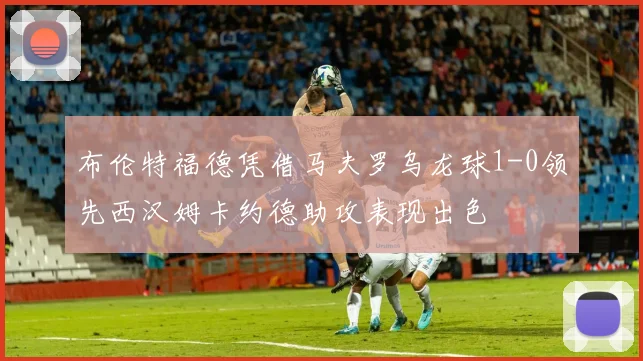 布伦特福德凭借马夫罗乌龙球1-0领先西汉姆卡约德助攻表现出色