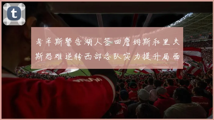 考辛斯警告湖人签回詹姆斯和里夫斯恐难逆转西部各队实力提升局面