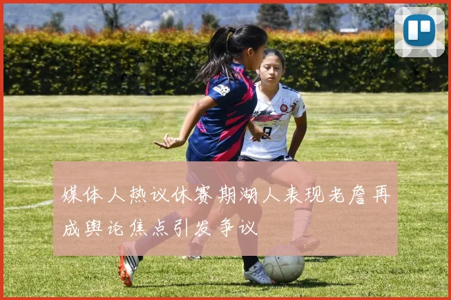 媒体人热议休赛期湖人表现老詹再成舆论焦点引发争议