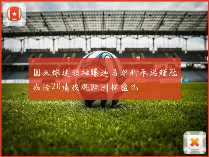 国米球迷领袖曝迪马尔科承诺赠冠戒恰20请我观欧洲杯盛况