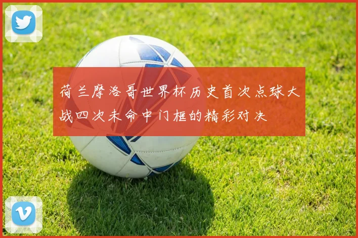 荷兰摩洛哥世界杯历史首次点球大战四次未命中门框的精彩对决