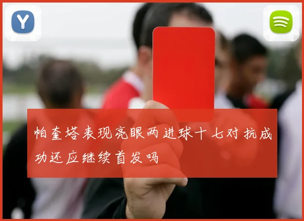 帕奎塔表现亮眼两进球十七对抗成功还应继续首发吗