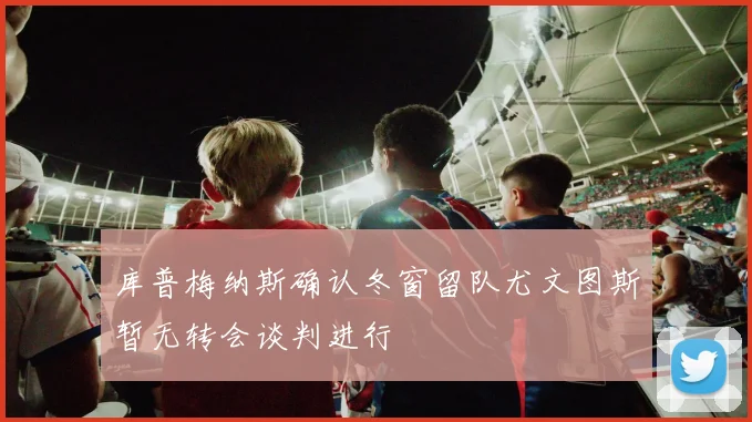 库普梅纳斯确认冬窗留队尤文图斯暂无转会谈判进行