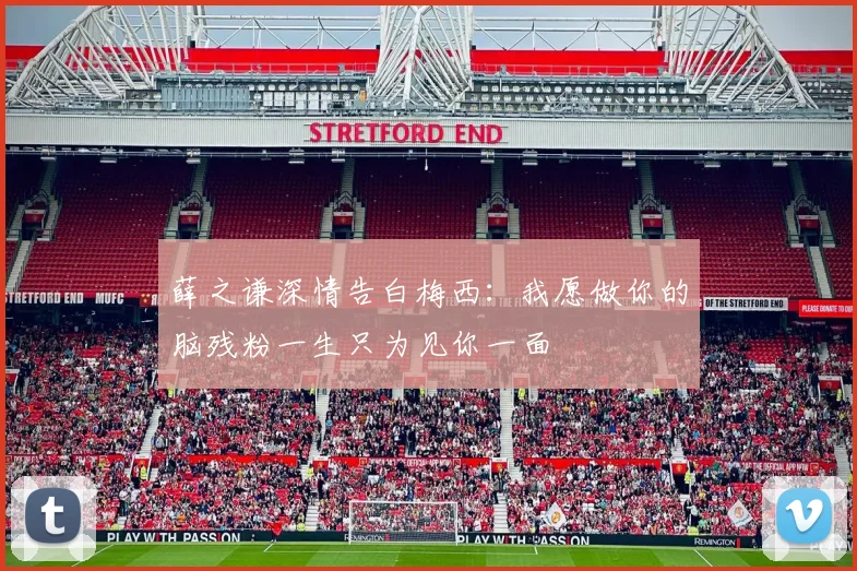 薛之谦深情告白梅西：我愿做你的脑残粉一生只为见你一面