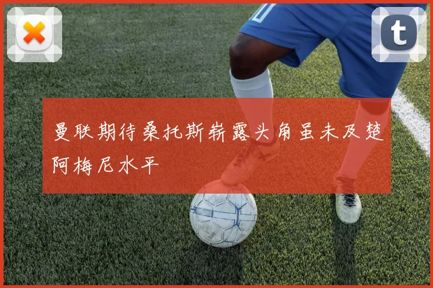 曼联期待桑托斯崭露头角虽未及楚阿梅尼水平