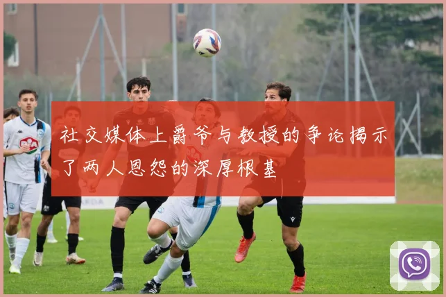 社交媒体上爵爷与教授的争论揭示了两人恩怨的深厚根基