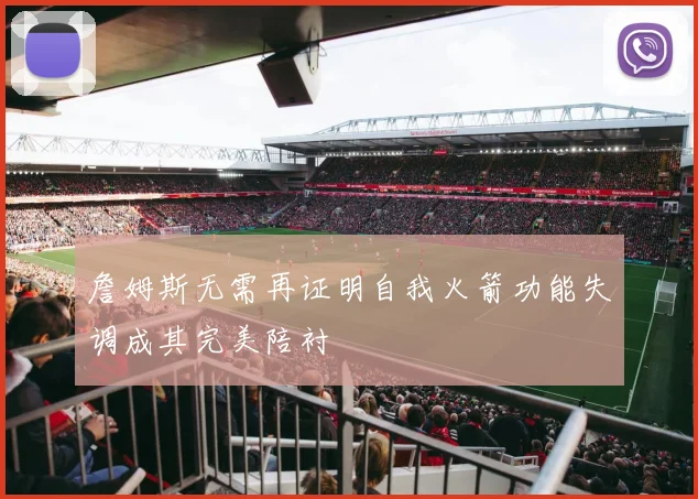 詹姆斯无需再证明自我火箭功能失调成其完美陪衬