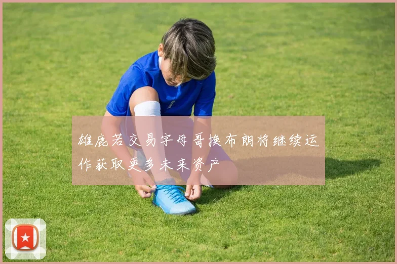 雄鹿若交易字母哥换布朗将继续运作获取更多未来资产