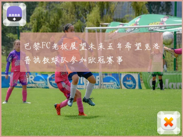 巴黎FC老板展望未来五年希望克洛普执教球队参加欧冠赛事