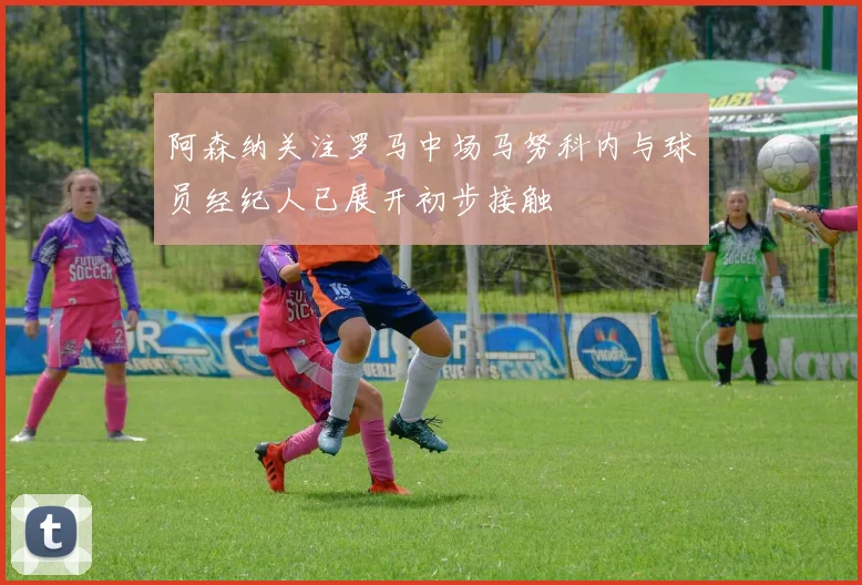 阿森纳关注罗马中场马努科内与球员经纪人已展开初步接触
