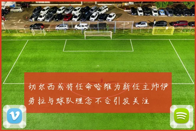 切尔西或将任命哈维为新任主帅伊劳拉与球队理念不合引发关注