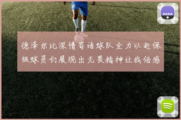 德泽尔比深情寄语球队全力以赴保级球员们展现出无畏精神让我倍感自豪