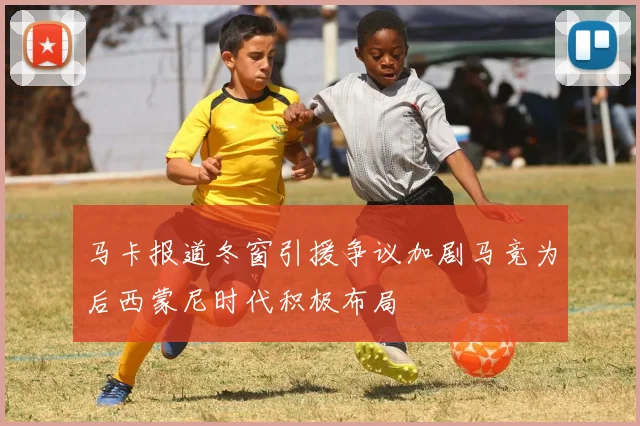 马卡报道冬窗引援争议加剧马竞为后西蒙尼时代积极布局