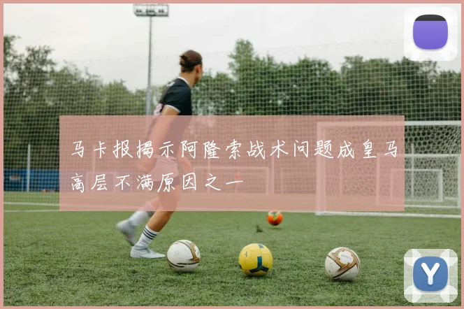 马卡报揭示阿隆索战术问题成皇马高层不满原因之一