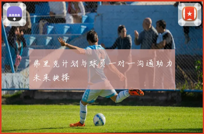 弗里克计划与球员一对一沟通助力未来抉择