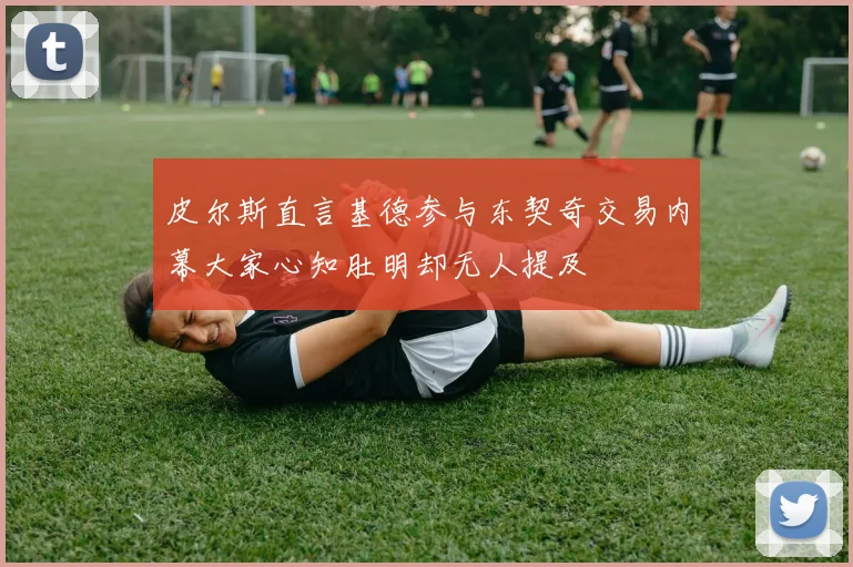 皮尔斯直言基德参与东契奇交易内幕大家心知肚明却无人提及