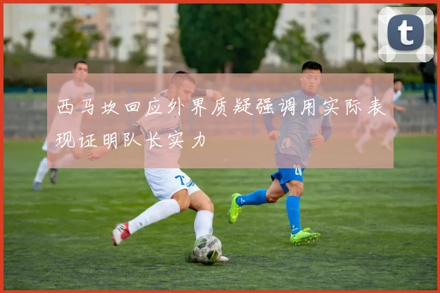 西马坎回应外界质疑强调用实际表现证明队长实力