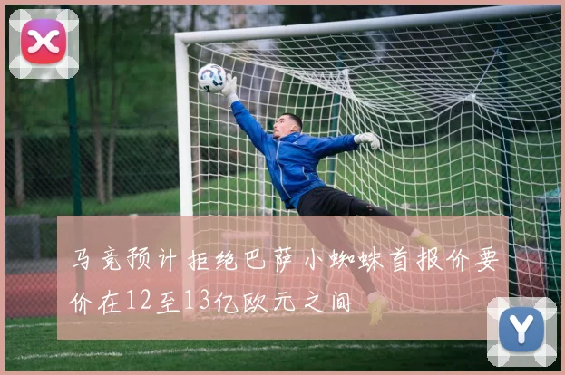 马竞预计拒绝巴萨小蜘蛛首报价要价在12至13亿欧元之间