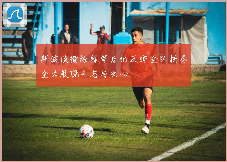 斯波谈输给绿军后的反弹全队拼尽全力展现斗志与决心