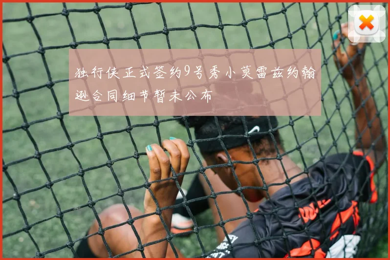 独行侠正式签约9号秀小莫雷兹约翰逊合同细节暂未公布